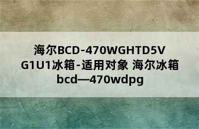 海尔BCD-470WGHTD5VG1U1冰箱-适用对象 海尔冰箱bcd—470wdpg